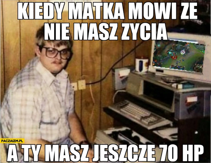 
    Kiedy matka mówi, że nie masz życia a Ty masz jeszcze 70 hp