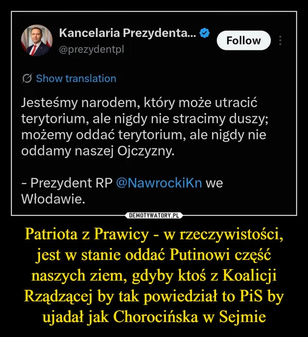 Patriota z Prawicy - w rzeczywistości, jest w stanie oddać Putinowi część naszych ziem, gdyby ktoś z Koalicji Rządzącej by tak powiedział to PiS by ujadał jak Chorocińska w Sejmie
