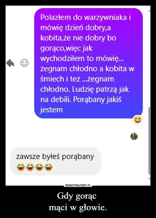 
    Gdy gorąc mąci w głowie.