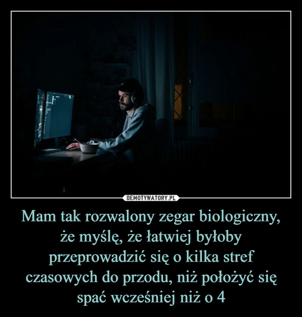 
    Mam tak rozwalony zegar biologiczny, że myślę, że łatwiej byłoby przeprowadzić się o kilka stref czasowych do przodu, niż położyć się spać wcześniej niż o 4