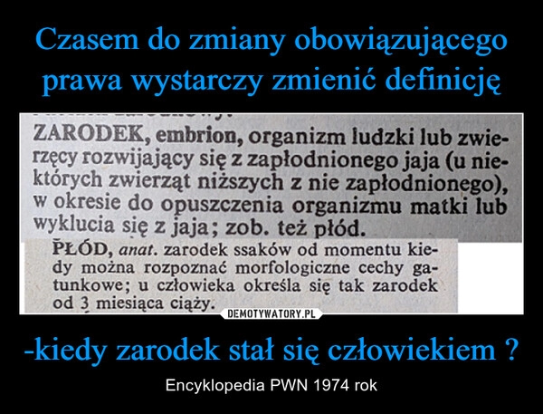 
    Czasem do zmiany obowiązującego prawa wystarczy zmienić definicję -kiedy zarodek stał się człowiekiem ?