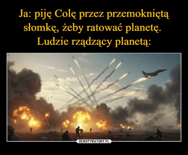 
    Ja: piję Colę przez przemokniętą słomkę, żeby ratować planetę. Ludzie rządzący planetą: