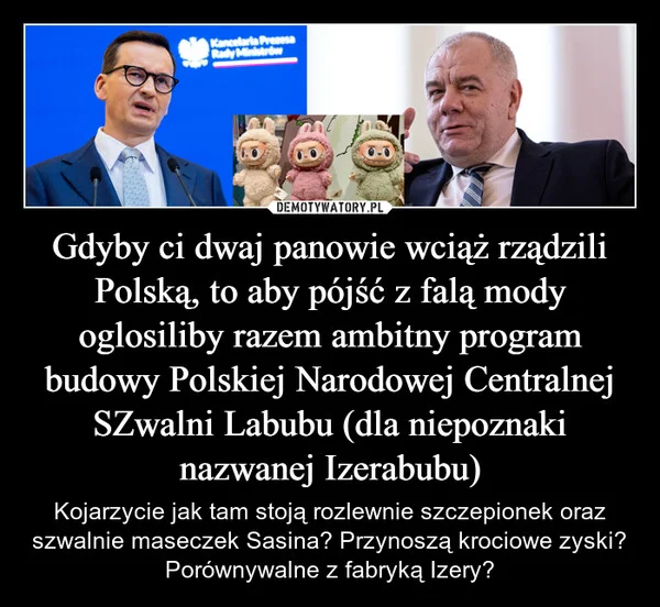 
    Gdyby ci dwaj panowie wciąż rządzili Polską, to aby pójść z falą mody oglosiliby razem ambitny program budowy Polskiej Narodowej Centralnej SZwalni Labubu (dla niepoznaki nazwanej Izerabubu)