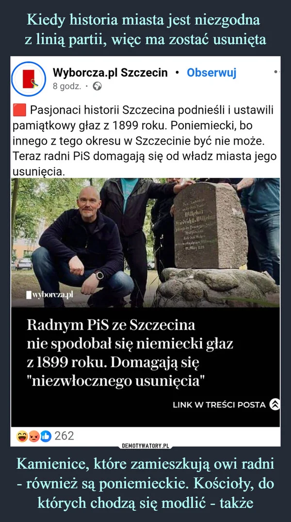 
    Kiedy historia miasta jest niezgodna z linią partii, więc ma zostać usunięta Kamienice, które zamieszkują owi radni - również są poniemieckie. Kościoły, do których chodzą się modlić - także