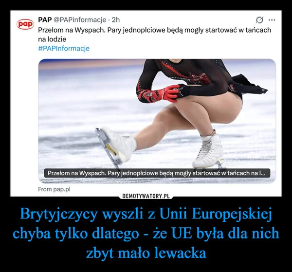 
    Brytyjczycy wyszli z Unii Europejskiej chyba tylko dlatego - że UE była dla nich zbyt mało lewacka