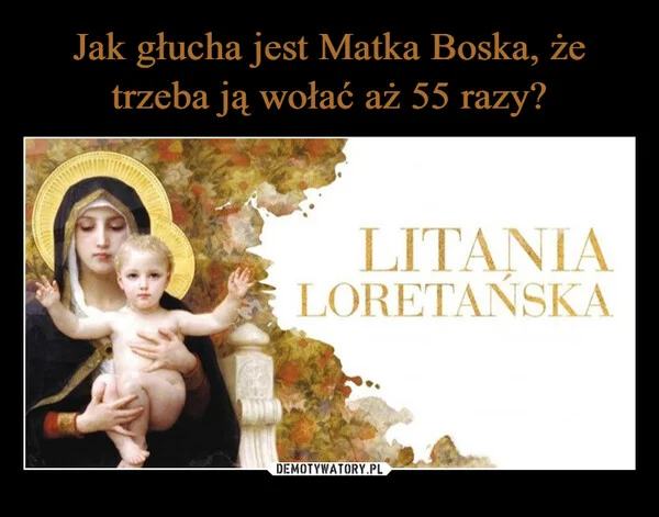 
    Jak głucha jest Matka Boska, że trzeba ją wołać aż 55 razy?