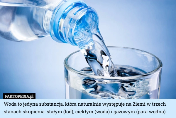 
    Woda to jedyna substancja, która naturalnie występuje na Ziemi w trzech