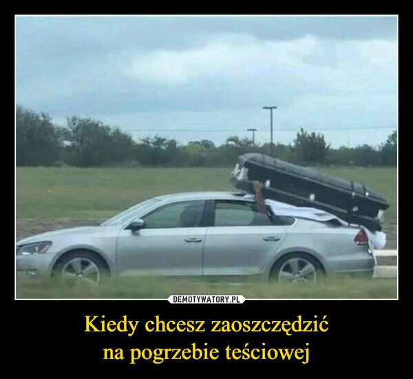 
    Kiedy chcesz zaoszczędzić
na pogrzebie teściowej