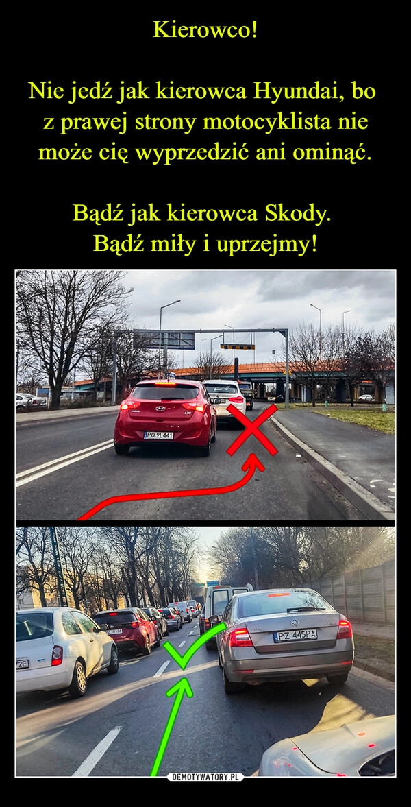 
    Kierowco!

Nie jedź jak kierowca Hyundai, bo 
z prawej strony motocyklista nie może cię wyprzedzić ani ominąć.

Bądź jak kierowca Skody. 
Bądź miły i uprzejmy!