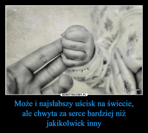 
    Może i najsłabszy uścisk na świecie,
ale chwyta za serce bardziej niż jakikolwiek inny