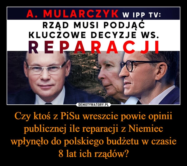 
    Czy ktoś z PiSu wreszcie powie opinii publicznej ile reparacji z Niemiec wpłynęło do polskiego budżetu w czasie 8 lat ich rządów?