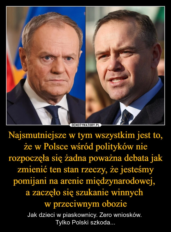 
    Najsmutniejsze w tym wszystkim jest to, że w Polsce wśród polityków nie rozpoczęła się żadna poważna debata jak zmienić ten stan rzeczy, że jesteśmy pomijani na arenie międzynarodowej, 
a zaczęło się szukanie winnych 
w przeciwnym obozie