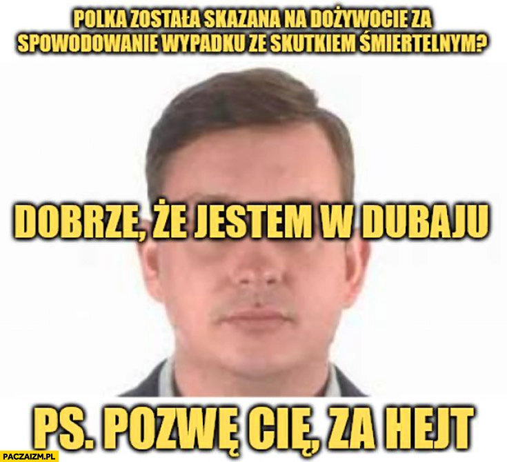 
    Polka została skazana na dożywocie za spowodowanie wypadku ze skutkiem śmiertelnym Majtczak dobrze ze jestem w Dubaju PS pozwę cię za hejt