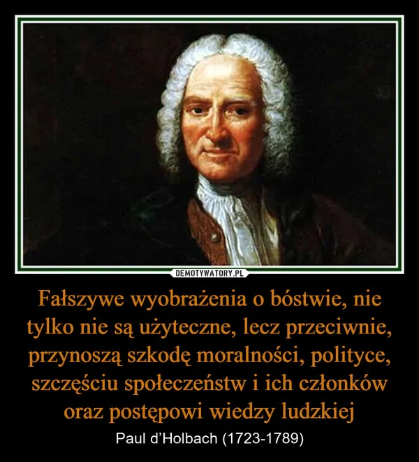 
    Fałszywe wyobrażenia o bóstwie, nie tylko nie są użyteczne, lecz przeciwnie, przynoszą szkodę moralności, polityce, szczęściu społeczeństw i ich członków oraz postępowi wiedzy ludzkiej