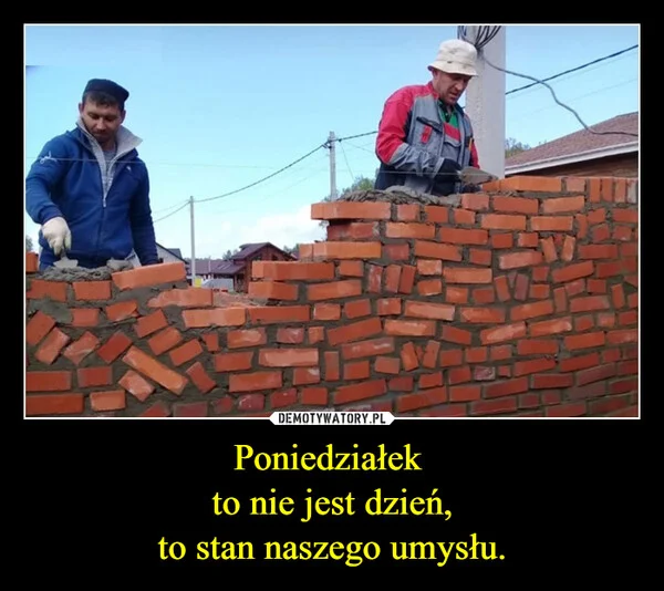 
    Poniedziałek to nie jest dzień, to stan naszego umysłu.