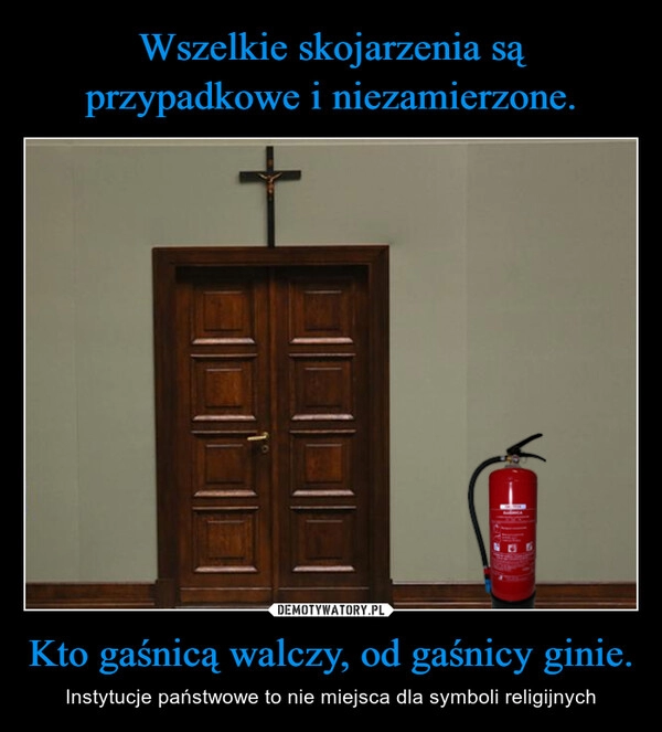 
    Wszelkie skojarzenia są przypadkowe i niezamierzone. Kto gaśnicą walczy, od gaśnicy ginie.