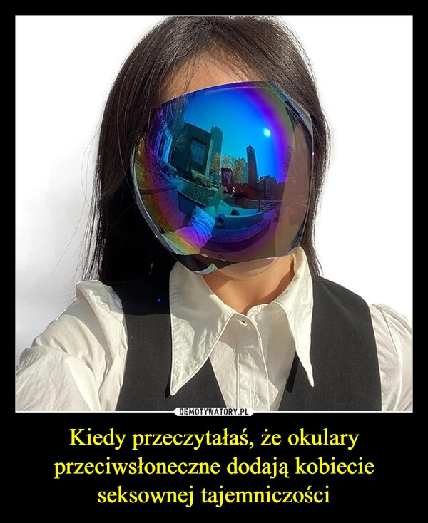 
    Kiedy przeczytałaś, że okulary przeciwsłoneczne dodają kobiecie seksownej tajemniczości