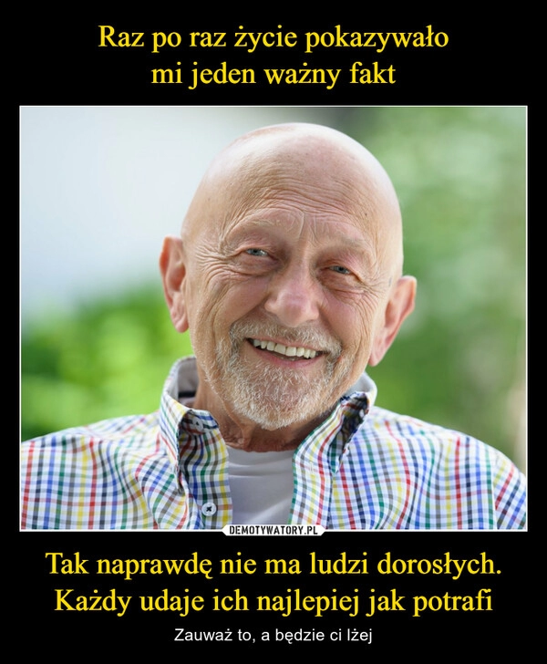 
    Raz po raz życie pokazywało
mi jeden ważny fakt Tak naprawdę nie ma ludzi dorosłych. Każdy udaje ich najlepiej jak potrafi