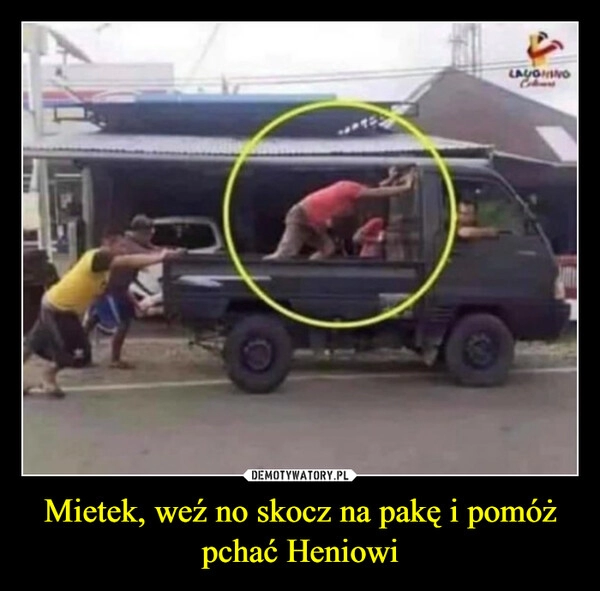 
    Mietek, weź no skocz na pakę i pomóż pchać Heniowi