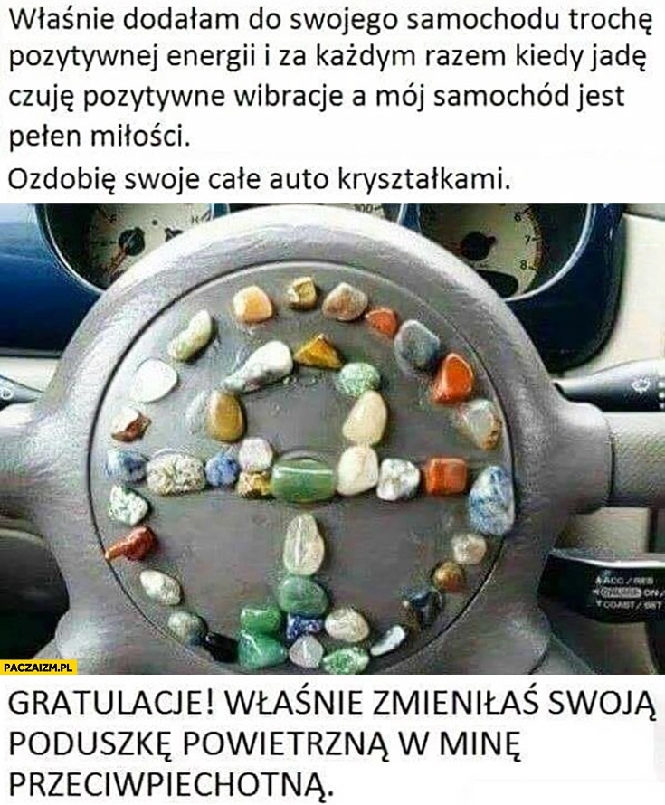 
    Ozdobiła kierownicę kolorowymi kryształkami, gratulacje właśnie zamieniłaś swoja poduszkę powietrzna w minę przeciwpiechotną