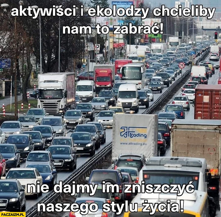 
    Korki aktywiści i ekolodzy chcieliby nam to zabrać, nie dajmy im zniszczyć naszego stylu życia