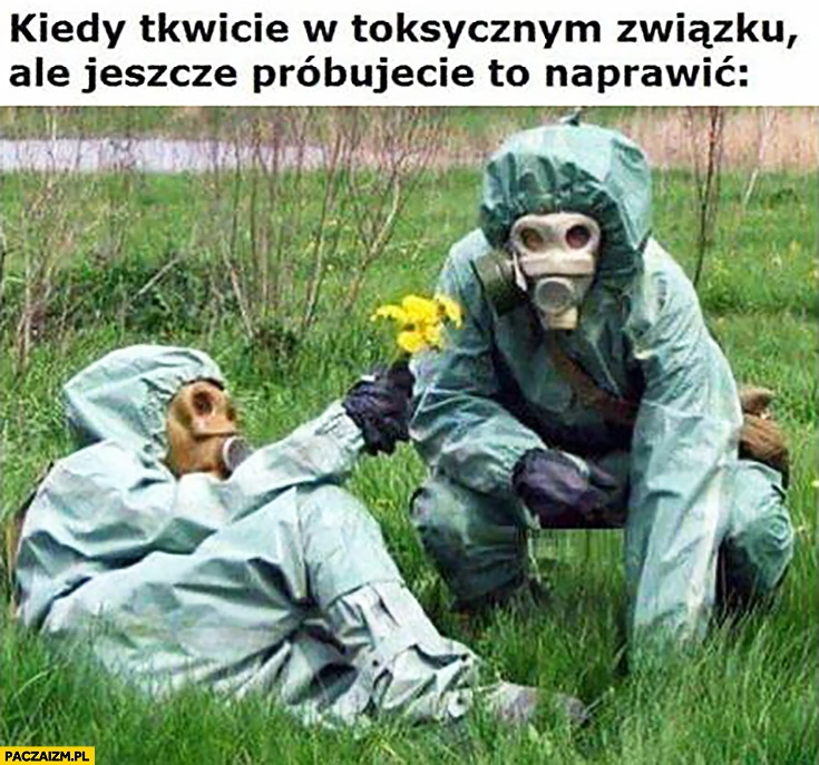 
    Kiedy tkwicie w toksycznym związku ale jeszcze próbujecie to naprawić maski gazowe kwiatek