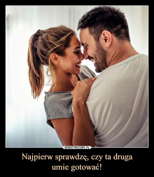 
    Najpierw sprawdzę, czy ta druga umie gotować!