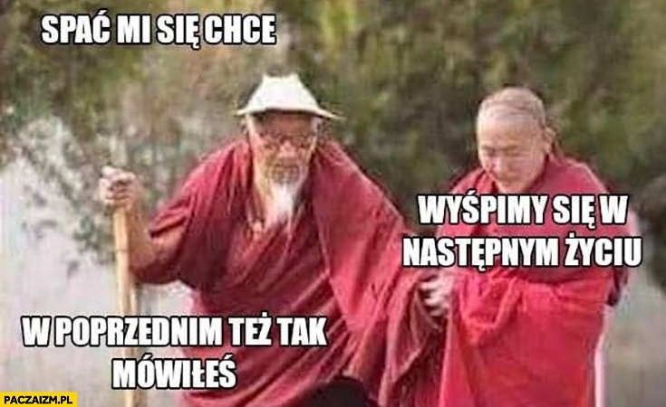 
    Spać mi się chce wyśpimy się w następnym życiu, w poprzednim też tak mówiłeś