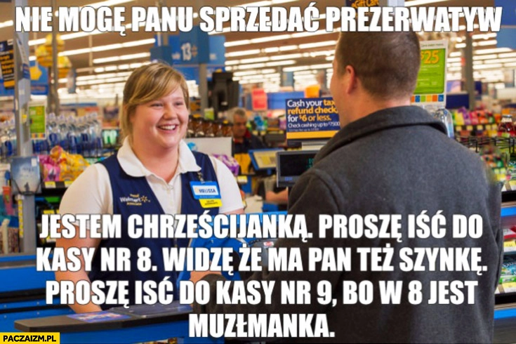 
    Nie mogę Panu sprzedać gumek, jestem chrześcijanką proszę iść do kasy nr 8 z szynka proszę iść do kasy 9 bo w 8 jest muzułmanka