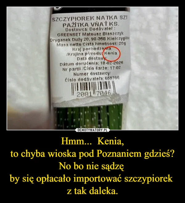
    Hmm... Kenia, to chyba wioska pod Poznaniem gdzieś? No bo nie sądzę by się opłacało importować szczypiorek z tak daleka.