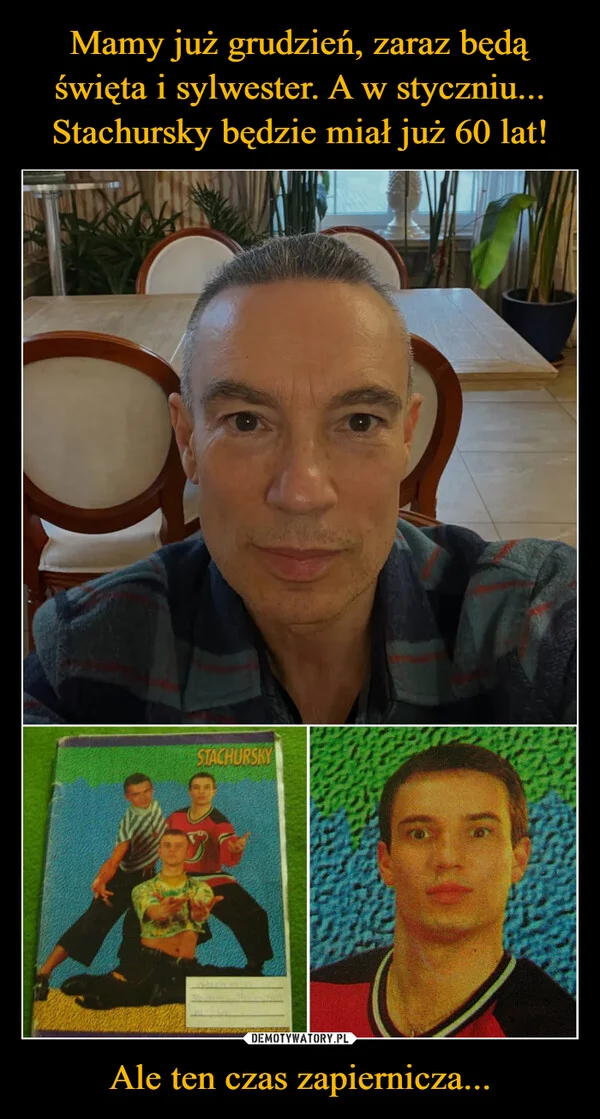 
    Mamy już grudzień, zaraz będą święta i sylwester. A w styczniu... Stachursky będzie miał już 60 lat! Ale ten czas zapiernicza...