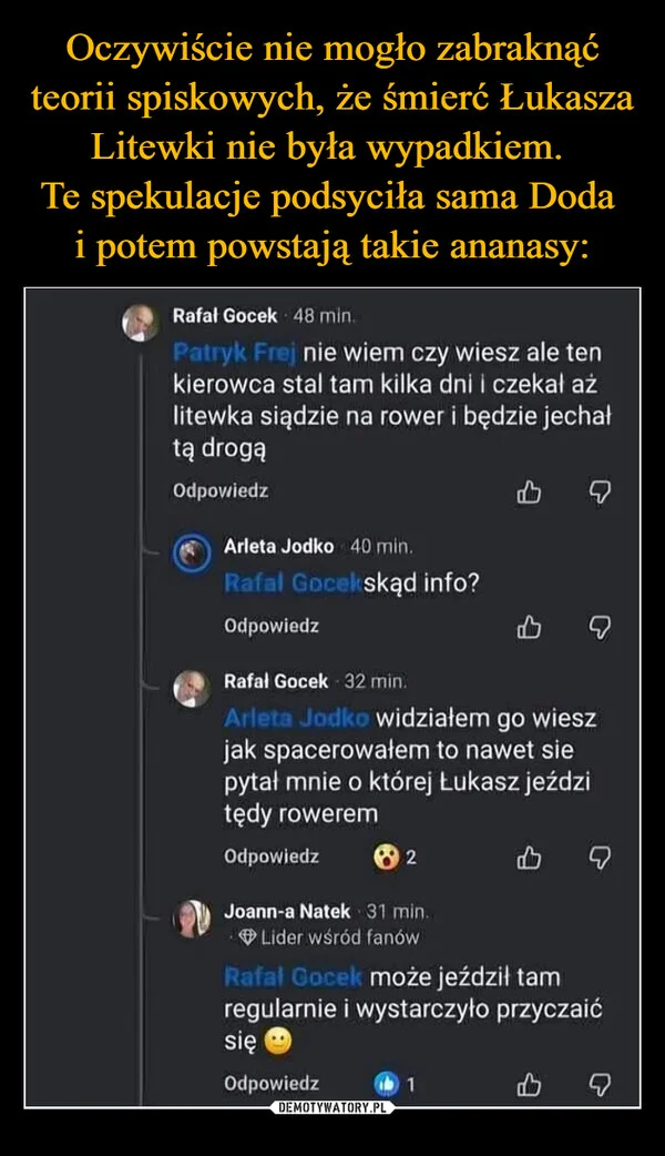 
    Oczywiście nie mogło zabraknąć teorii spiskowych, że śmierć Łukasza Litewki nie była wypadkiem. Te spekulacje podsyciła sama Doda i potem powstają takie ananasy: