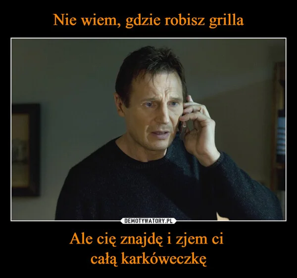 
    Nie wiem, gdzie robisz grilla Ale cię znajdę i zjem ci całą karkóweczkę