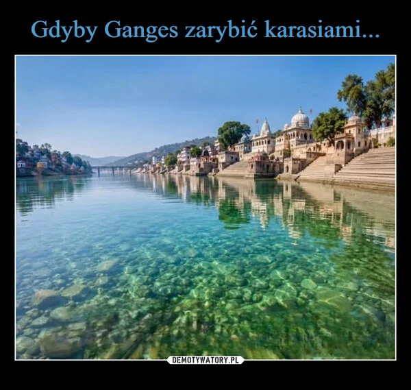 
    Gdyby Ganges zarybić karasiami...