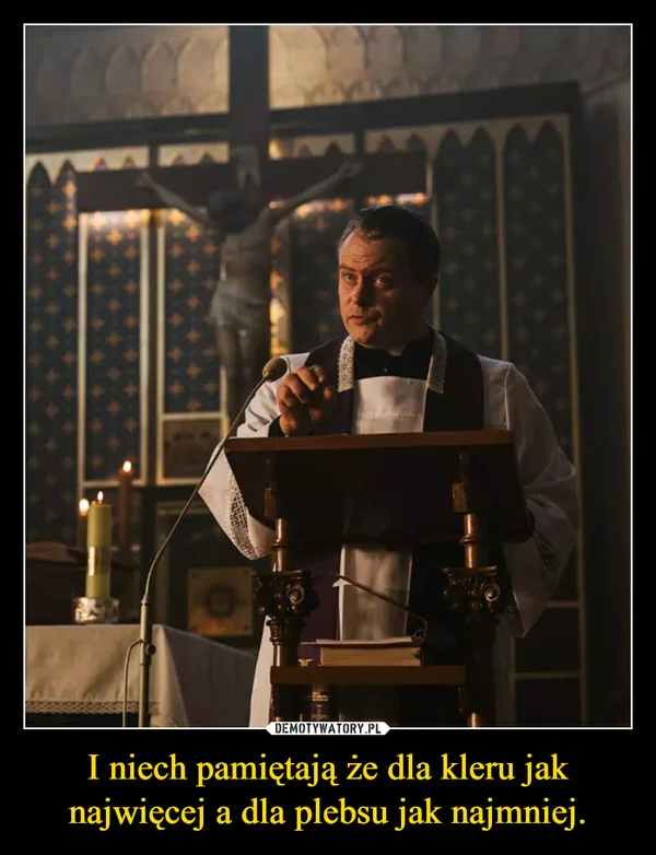 
    I niech pamiętają że dla kleru jak najwięcej a dla plebsu jak najmniej.