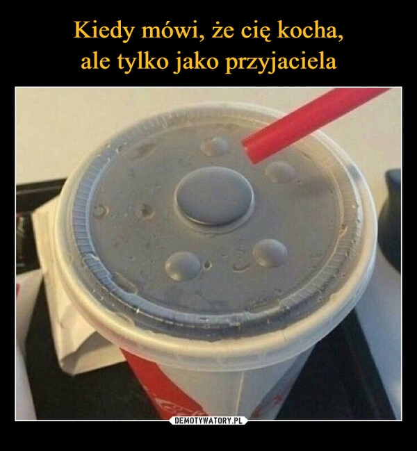 
    Kiedy mówi, że cię kocha,
ale tylko jako przyjaciela 