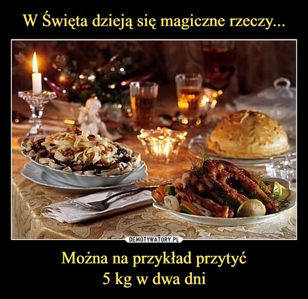 
    W Święta dzieją się magiczne rzeczy... Można na przykład przytyć
5 kg w dwa dni