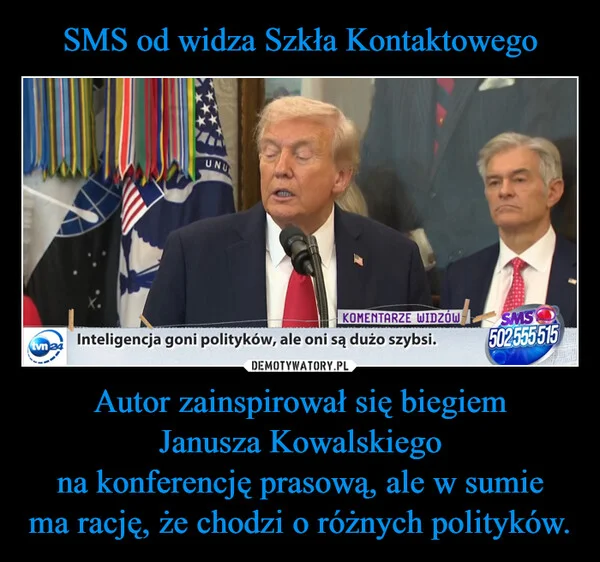 
    SMS od widza Szkła Kontaktowego Autor zainspirował się biegiem Janusza Kowalskiego na konferencję prasową, ale w sumie ma rację, że chodzi o różnych polityków.