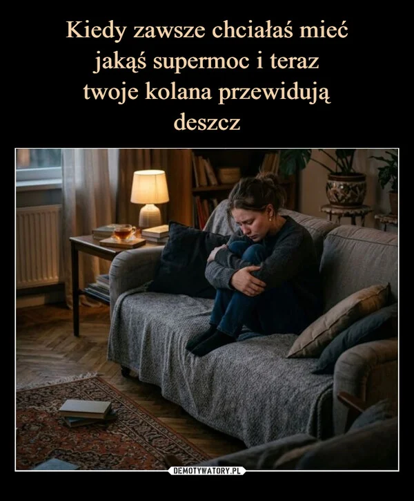 
    Kiedy zawsze chciałaś mieć jakąś supermoc i teraz twoje kolana przewidują deszcz