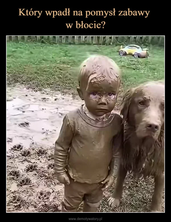
    Który wpadł na pomysł zabawy w błocie?