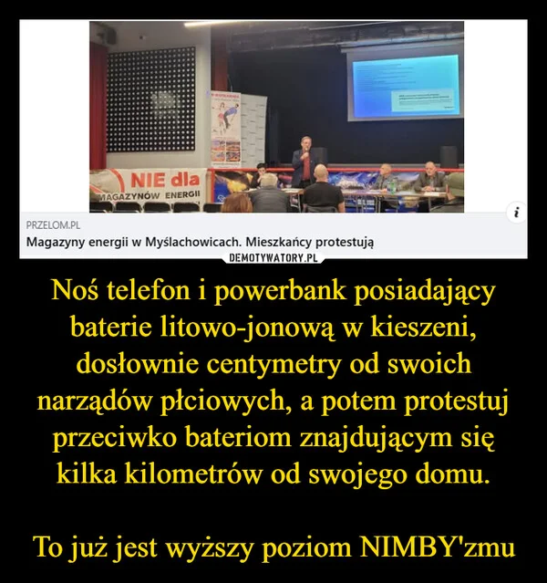 
    Noś telefon i powerbank posiadający baterie litowo-jonową w kieszeni, dosłownie centymetry od swoich narządów płciowych, a potem protestuj przeciwko bateriom znajdującym się kilka kilometrów od swojego domu. To już jest wyższy poziom NIMBY'zmu