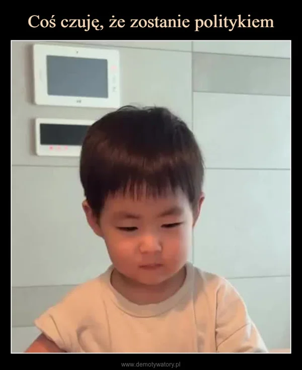 
    Coś czuję, że zostanie politykiem