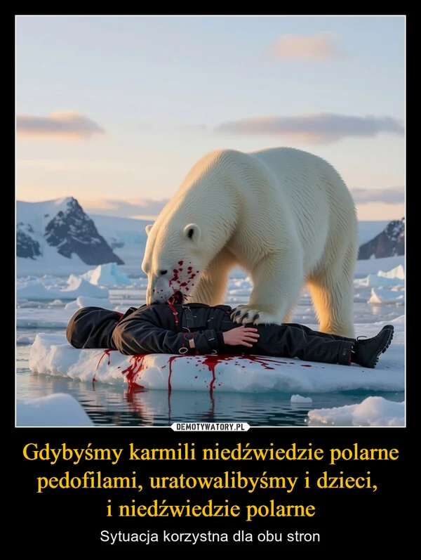 
    Gdybyśmy karmili niedźwiedzie polarne pedofilami, uratowalibyśmy i dzieci, i niedźwiedzie polarne