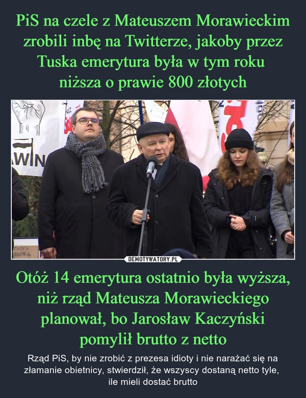 
    PiS na czele z Mateuszem Morawieckim zrobili inbę na Twitterze, jakoby przez Tuska emerytura była w tym roku 
niższa o prawie 800 złotych Otóż 14 emerytura ostatnio była wyższa, niż rząd Mateusza Morawieckiego planował, bo Jarosław Kaczyński pomylił brutto z netto