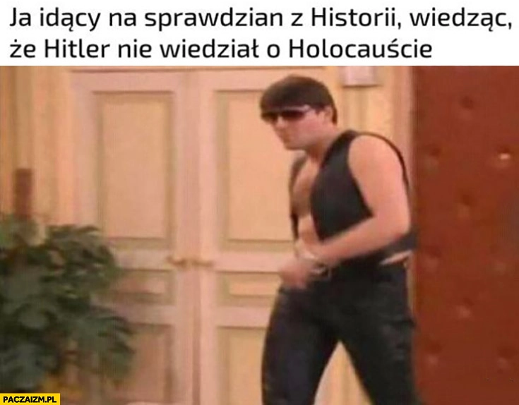 
    Ja idący na sprawdzian z historii wiedząc, że hitler nie wiedział o holocauście