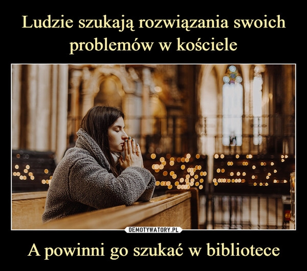 
    Ludzie szukają rozwiązania swoich problemów w kościele A powinni go szukać w bibliotece