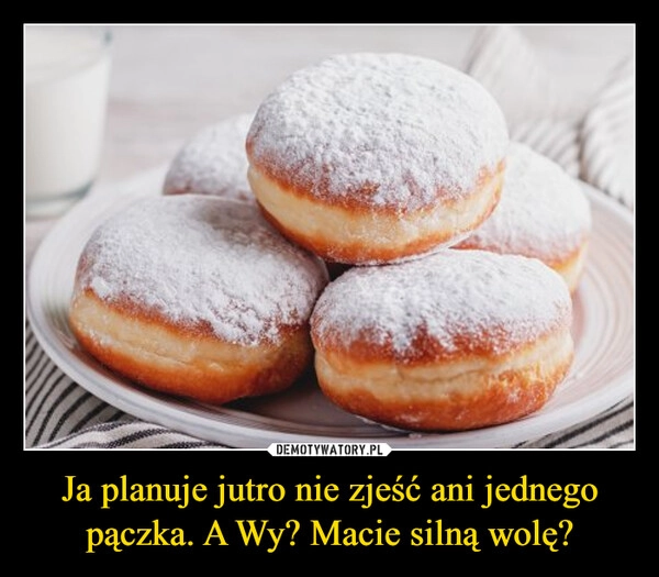 
    Ja planuje jutro nie zjeść ani jednego pączka. A Wy? Macie silną wolę?