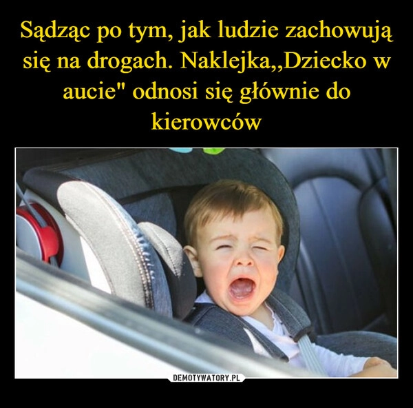 
    Sądząc po tym, jak ludzie zachowują się na drogach. Naklejka,,Dziecko w aucie" odnosi się głównie do kierowców