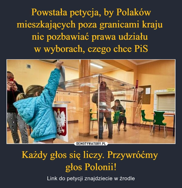 
    Powstała petycja, by Polaków mieszkających poza granicami kraju 
nie pozbawiać prawa udziału 
w wyborach, czego chce PiS Każdy głos się liczy. Przywróćmy 
głos Polonii!