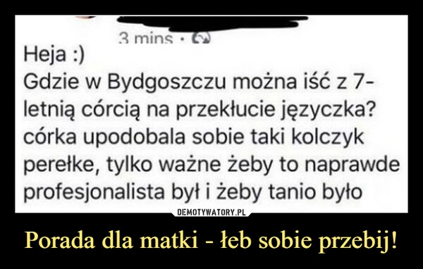 
    Porada dla matki - łeb sobie przebij!